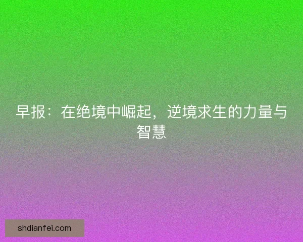 早报:在绝境中崛起,逆境求生的力量与智慧 早报:在绝境中崛起,逆境求生的力量与智慧