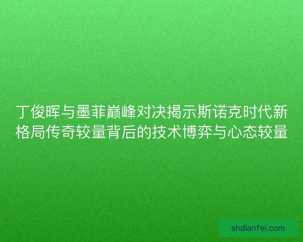 丁俊晖与墨菲巅峰对决揭示斯诺克时代新格局传奇较量背后的技术博弈与心态较量 丁俊晖与墨菲巅峰对决揭示斯诺克时代新格局传奇较量背后的技术博弈与心态较量