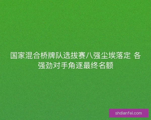 国家混合桥牌队选拔赛八强尘埃落定 各强劲对手角逐最终名额