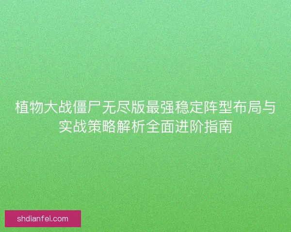 植物大战僵尸无尽版最强稳定阵型布局与实战策略解析全面进阶指南