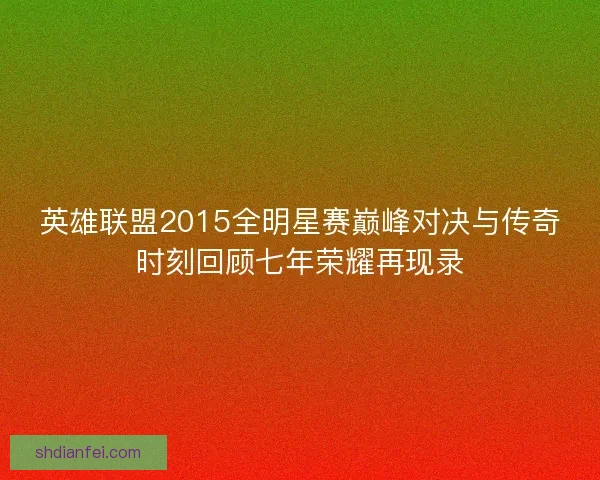 英雄联盟2015全明星赛巅峰对决与传奇时刻回顾七年荣耀再现录