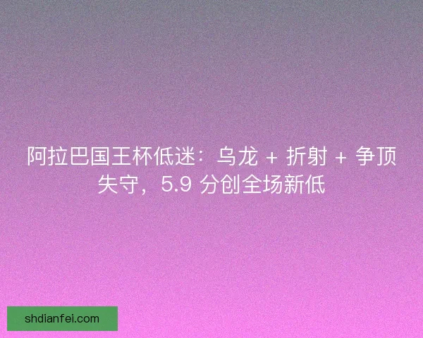 阿拉巴国王杯低迷：乌龙 + 折射 + 争顶失守，5.9 分创全场新低