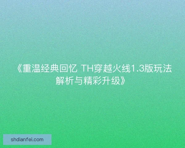 《重温经典回忆 TH穿越火线1.3版玩法解析与精彩升级》
