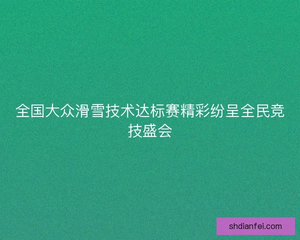 全国大众滑雪技术达标赛精彩纷呈全民竞技盛会