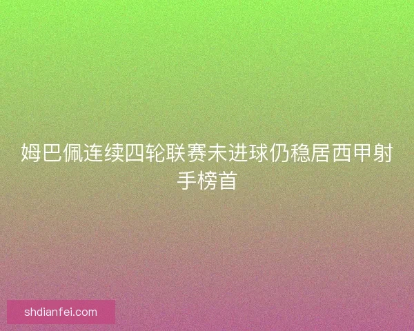 姆巴佩连续四轮联赛未进球仍稳居西甲射手榜首