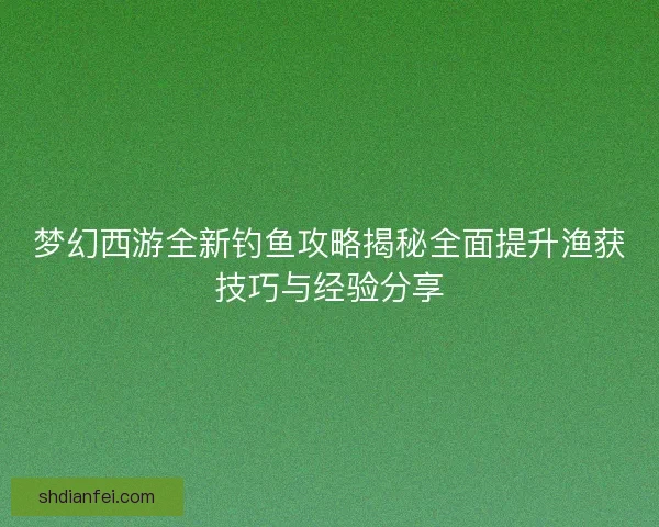 梦幻西游全新钓鱼攻略揭秘全面提升渔获技巧与经验分享