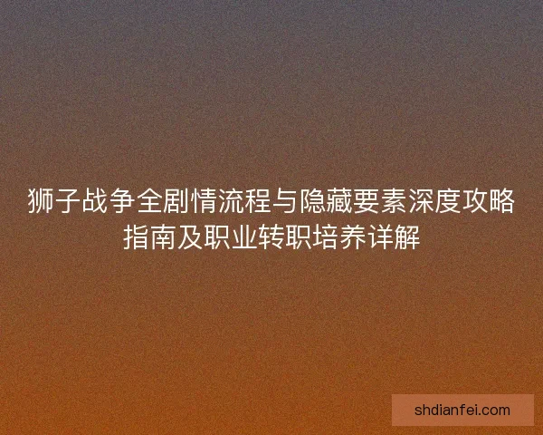 狮子战争全剧情流程与隐藏要素深度攻略指南及职业转职培养详解