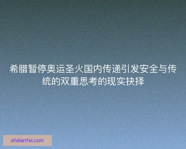 希腊暂停奥运圣火国内传递引发安全与传统的双重思考的现实抉择 希腊暂停奥运圣火国内传递引发安全与传统的双重思考的现实抉择