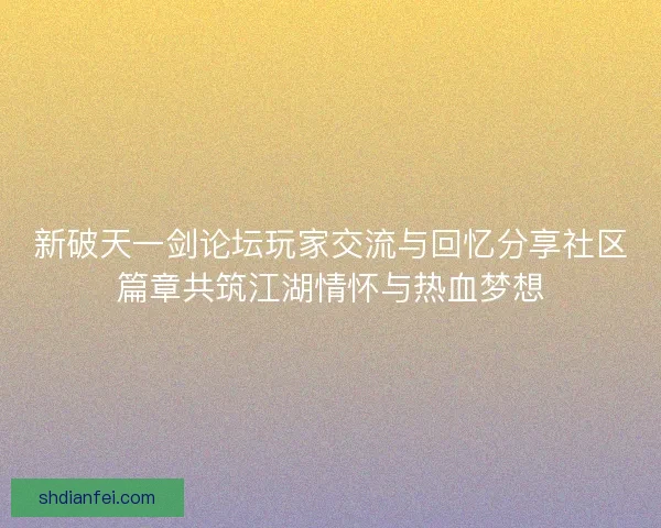 新破天一剑论坛玩家交流与回忆分享社区篇章共筑江湖情怀与热血梦想