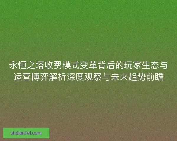 永恒之塔收费模式变革背后的玩家生态与运营博弈解析深度观察与未来趋势前瞻 永恒之塔收费模式变革背后的玩家生态与运营博弈解析深度观察与未来趋势前瞻