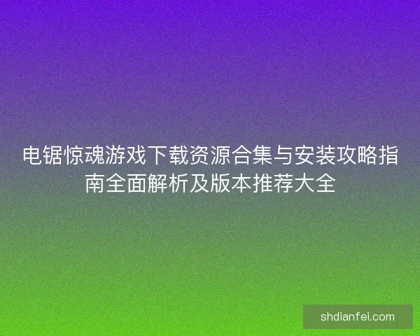 电锯惊魂游戏下载资源合集与安装攻略指南全面解析及版本推荐大全