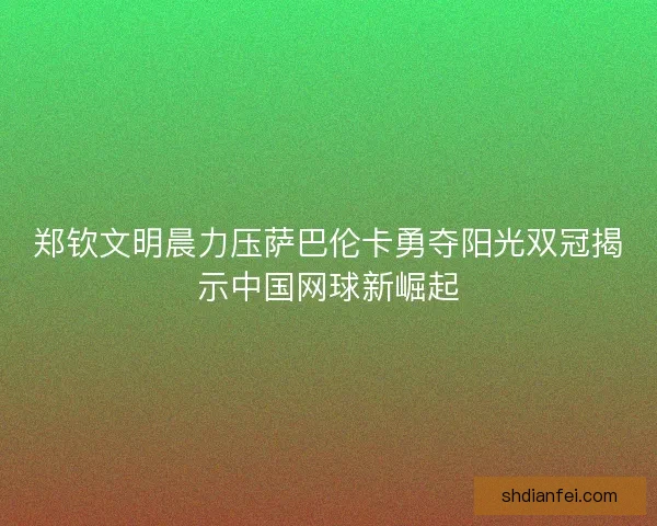 郑钦文明晨力压萨巴伦卡勇夺阳光双冠揭示中国网球新崛起