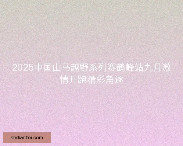 2025中国山马越野系列赛鹤峰站九月激情开跑精彩角逐