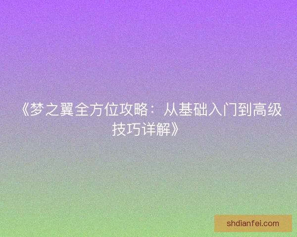 《梦之翼全方位攻略：从基础入门到高级技巧详解》