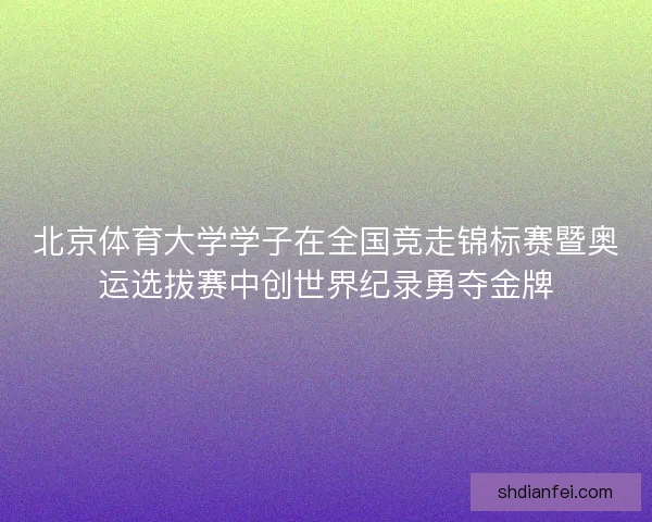 北京体育大学学子在全国竞走锦标赛暨奥运选拔赛中创世界纪录勇夺金牌