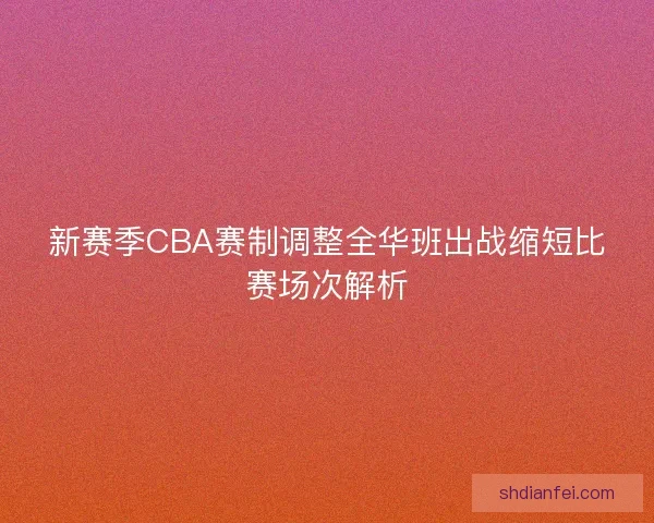 新赛季CBA赛制调整全华班出战缩短比赛场次解析