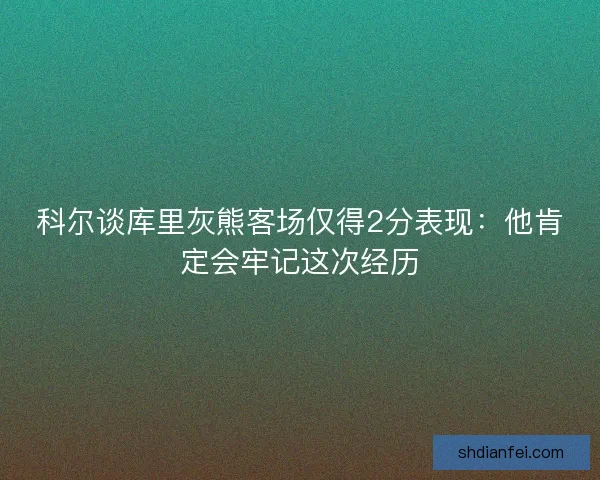 科尔谈库里灰熊客场仅得2分表现:他肯定会牢记这次经历 科尔谈库里灰熊客场仅得2分表现:他肯定会牢记这次经历