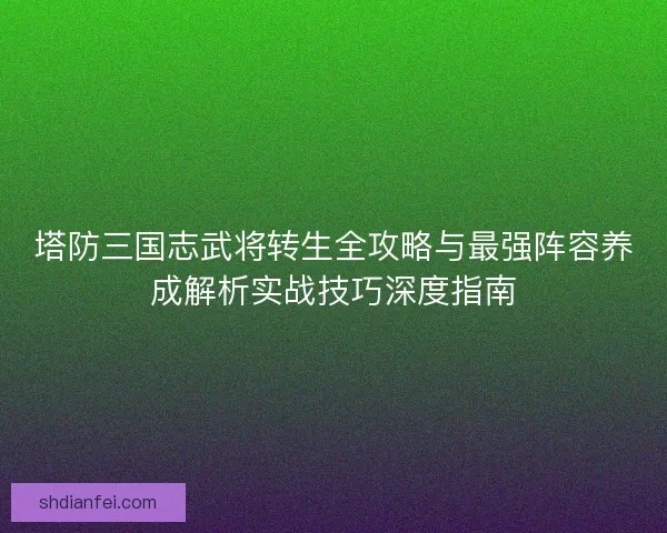 塔防三国志武将转生全攻略与最强阵容养成解析实战技巧深度指南 塔防三国志武将转生全攻略与最强阵容养成解析实战技巧深度指南