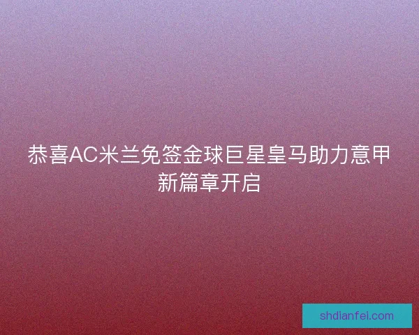 恭喜AC米兰免签金球巨星皇马助力意甲新篇章开启 恭喜AC米兰免签金球巨星皇马助力意甲新篇章开启