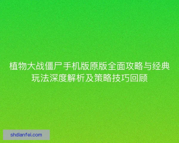 植物大战僵尸手机版原版全面攻略与经典玩法深度解析及策略技巧回顾 植物大战僵尸手机版原版全面攻略与经典玩法深度解析及策略技巧回顾