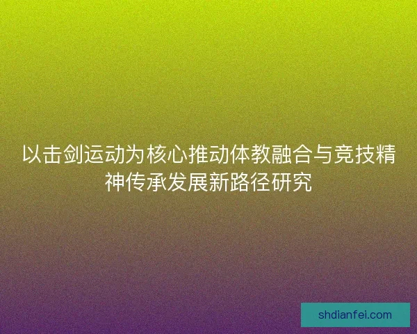 以击剑运动为核心推动体教融合与竞技精神传承发展新路径研究