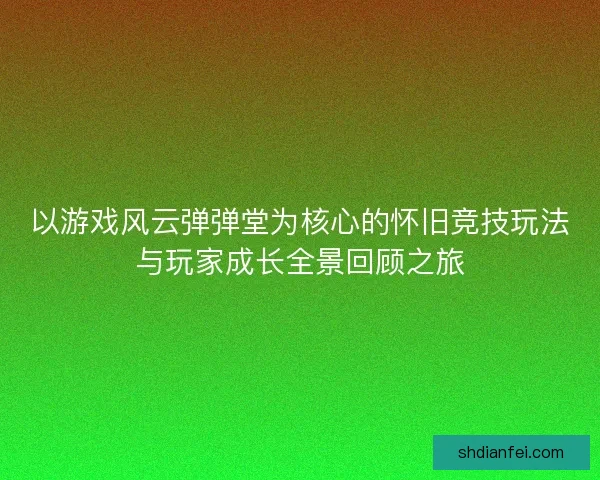 以游戏风云弹弹堂为核心的怀旧竞技玩法与玩家成长全景回顾之旅 以游戏风云弹弹堂为核心的怀旧竞技玩法与玩家成长全景回顾之旅
