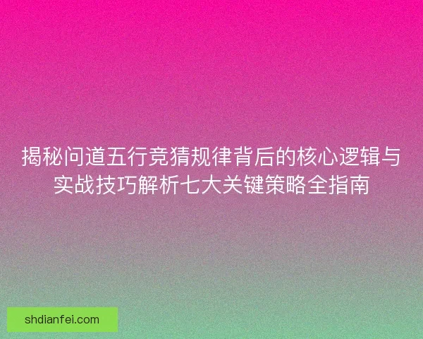 揭秘问道五行竞猜规律背后的核心逻辑与实战技巧解析七大关键策略全指南