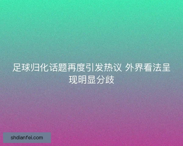 足球归化话题再度引发热议 外界看法呈现明显分歧