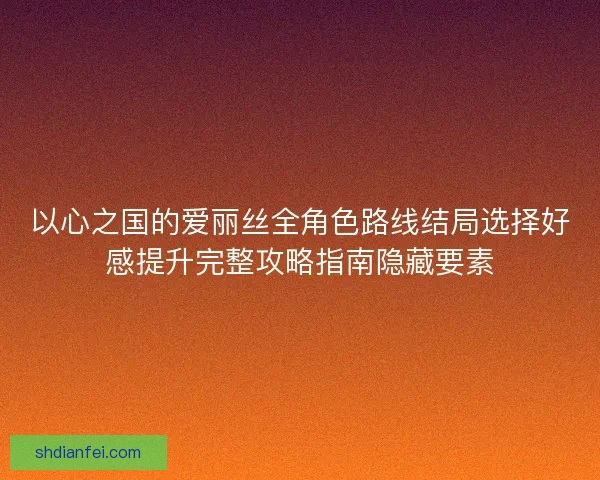 以心之国的爱丽丝全角色路线结局选择好感提升完整攻略指南隐藏要素 以心之国的爱丽丝全角色路线结局选择好感提升完整攻略指南隐藏要素