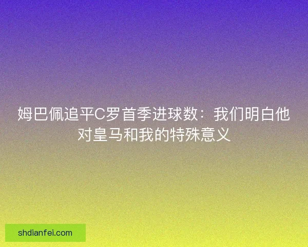 姆巴佩追平C罗首季进球数：我们明白他对皇马和我的特殊意义