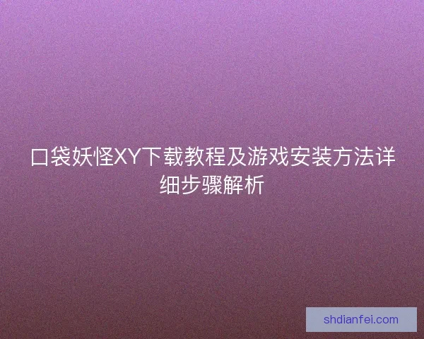 口袋妖怪XY下载教程及游戏安装方法详细步骤解析 口袋妖怪XY下载教程及游戏安装方法详细步骤解析