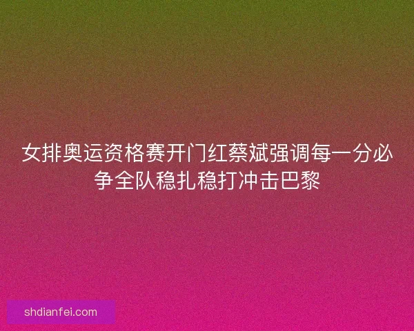 女排奥运资格赛开门红蔡斌强调每一分必争全队稳扎稳打冲击巴黎 女排奥运资格赛开门红蔡斌强调每一分必争全队稳扎稳打冲击巴黎