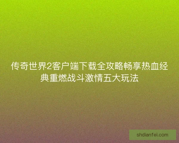 传奇世界2客户端下载全攻略畅享热血经典重燃战斗激情五大玩法 传奇世界2客户端下载全攻略畅享热血经典重燃战斗激情五大玩法