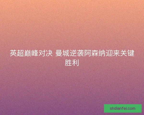 英超巅峰对决 曼城逆袭阿森纳迎来关键胜利