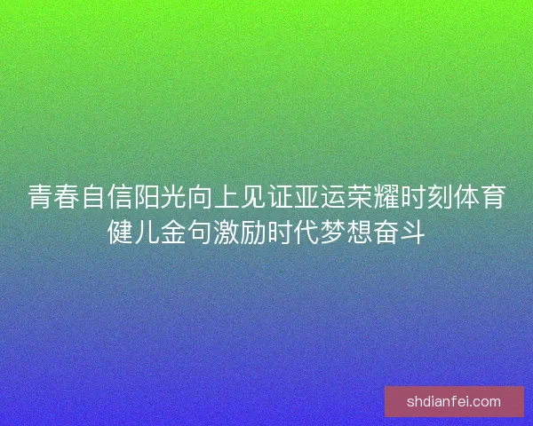 青春自信阳光向上见证亚运荣耀时刻体育健儿金句激励时代梦想奋斗